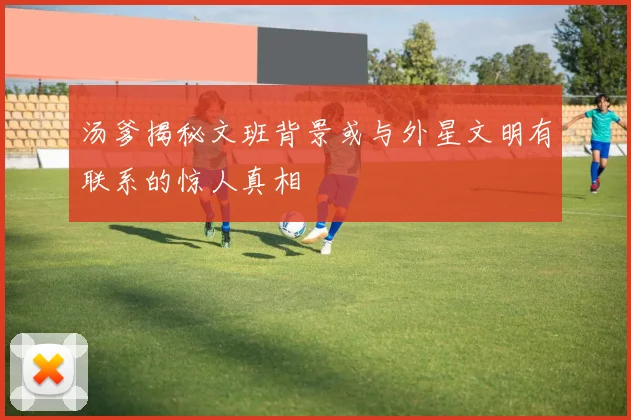 汤爹揭秘文班背景或与外星文明有联系的惊人真相