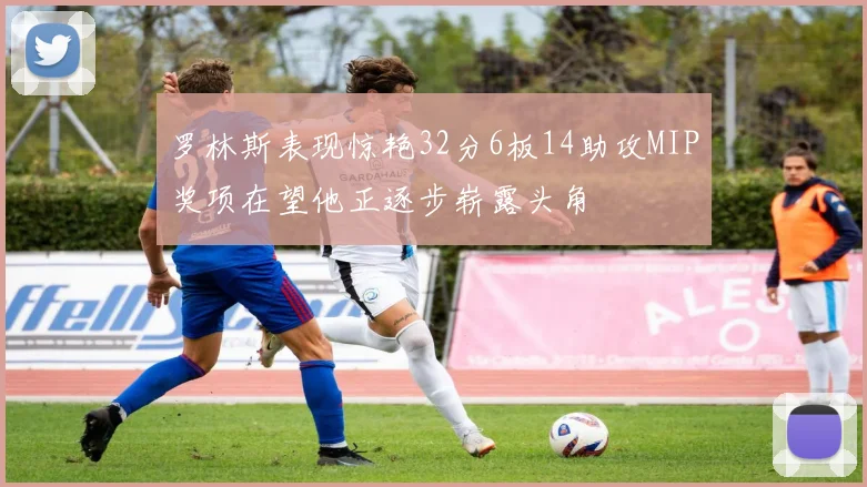 罗林斯表现惊艳32分6板14助攻MIP奖项在望他正逐步崭露头角