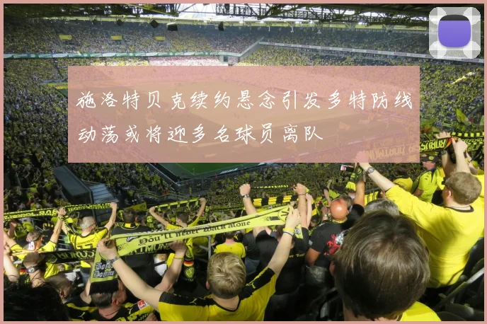 施洛特贝克续约悬念引发多特防线动荡或将迎多名球员离队