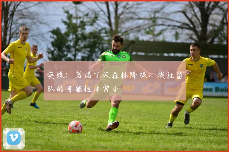 英媒：若诺丁汉森林降级，埃杜留队的可能性非常小