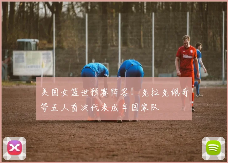 美国女篮世预赛阵容！克拉克佩奇等五人首次代表成年国家队