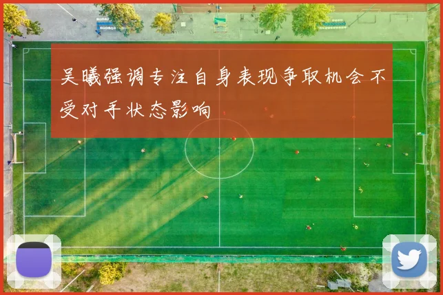 吴曦强调专注自身表现争取机会不受对手状态影响
