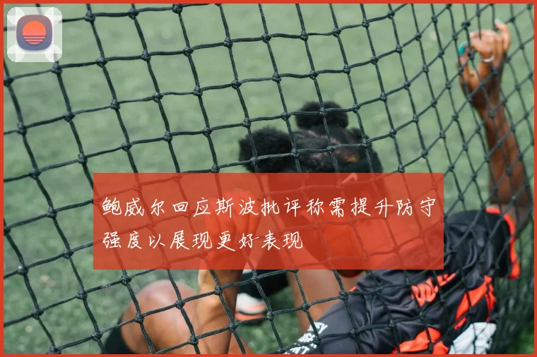 鲍威尔回应斯波批评称需提升防守强度以展现更好表现