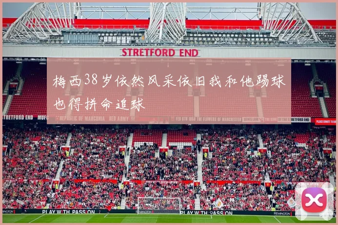 梅西38岁依然风采依旧我和他踢球也得拼命追球