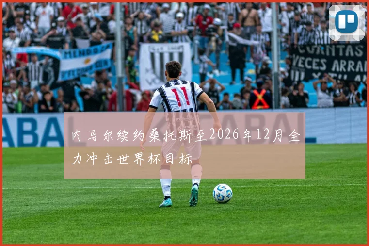 内马尔续约桑托斯至2026年12月全力冲击世界杯目标