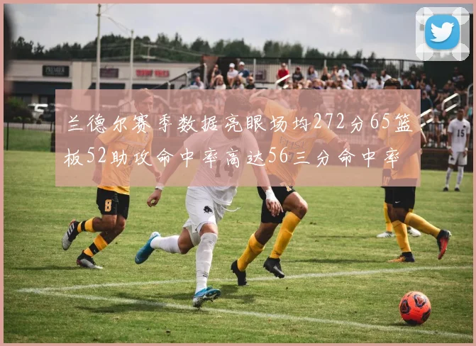 兰德尔赛季数据亮眼场均272分65篮板52助攻命中率高达56三分命中率47